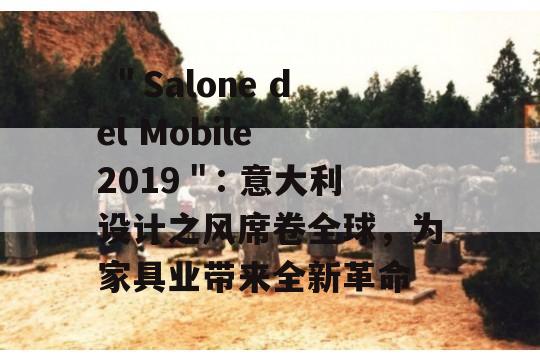  ＂Salone del Mobile 2019＂: 意大利设计之风席卷全球，为家具业带来全新革命