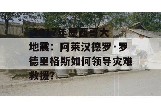  2017年墨西哥大地震：阿莱汉德罗·罗德里格斯如何领导灾难救援？