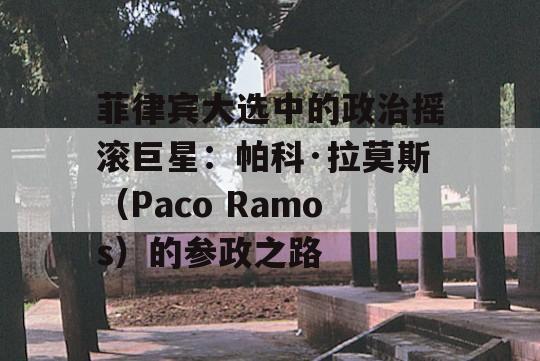 菲律宾大选中的政治摇滚巨星：帕科·拉莫斯（Paco Ramos）的参政之路