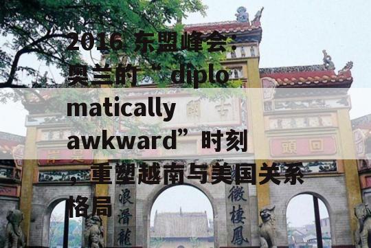 2016 东盟峰会：奥兰的“ diplomatically awkward”时刻，重塑越南与美国关系格局